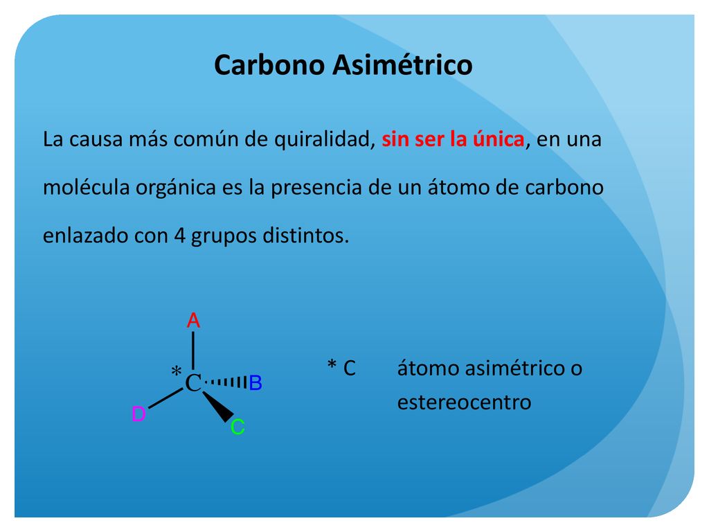 Carbono Asimétrico La causa más común de quiralidad, sin ser la única, en una. molécula orgánica es la presencia de un átomo de carbono.