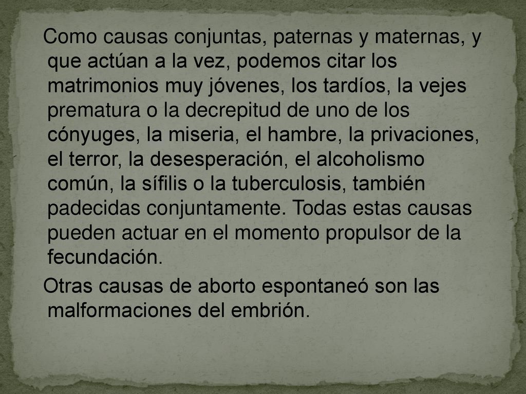 Como causas conjuntas, paternas y maternas, y que actúan a la vez, podemos citar los matrimonios muy jóvenes, los tardíos, la vejes prematura o la decrepitud de uno de los cónyuges, la miseria, el hambre, la privaciones, el terror, la desesperación, el alcoholismo común, la sífilis o la tuberculosis, también padecidas conjuntamente. Todas estas causas pueden actuar en el momento propulsor de la fecundación.