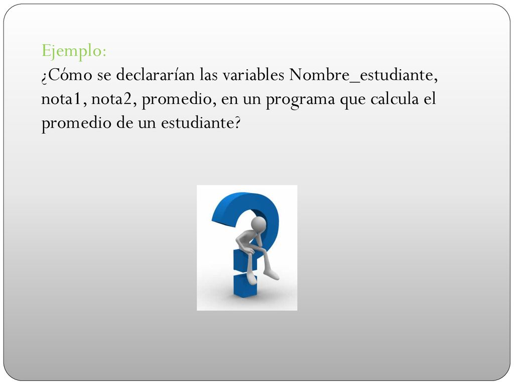 Ejemplo: ¿Cómo se declararían las variables Nombre_estudiante, nota1, nota2, promedio, en un programa que calcula el promedio de un estudiante