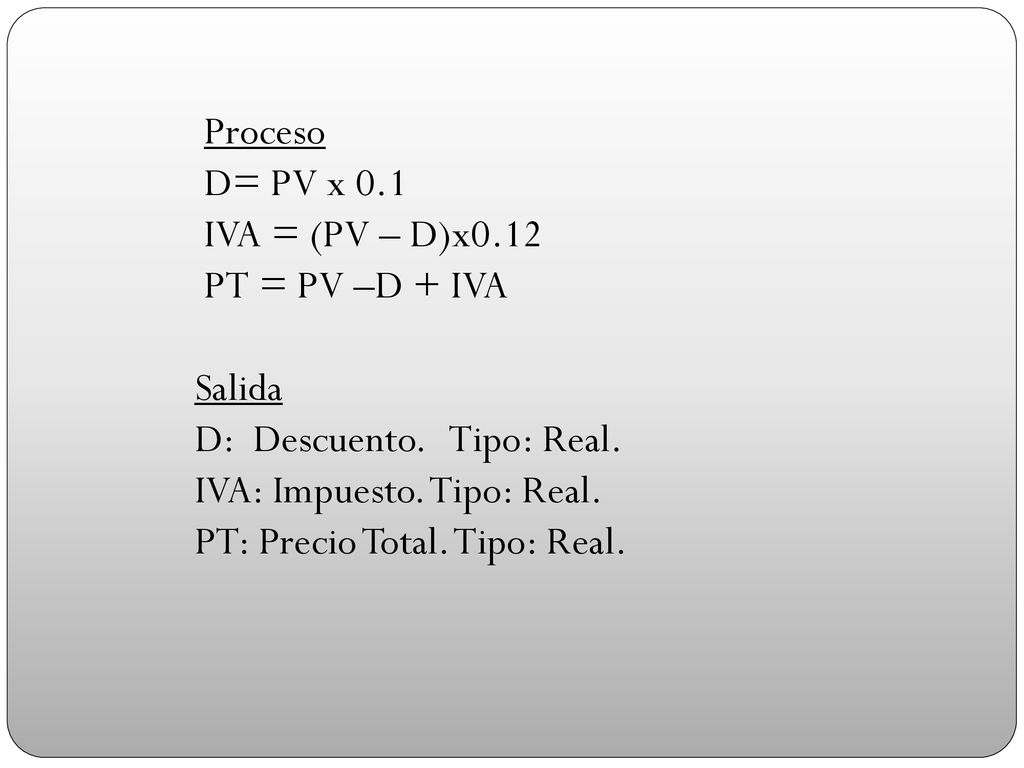 Proceso D= PV x 0.1. IVA = (PV – D)x0.12. PT = PV –D + IVA. Salida. D: Descuento. Tipo: Real.