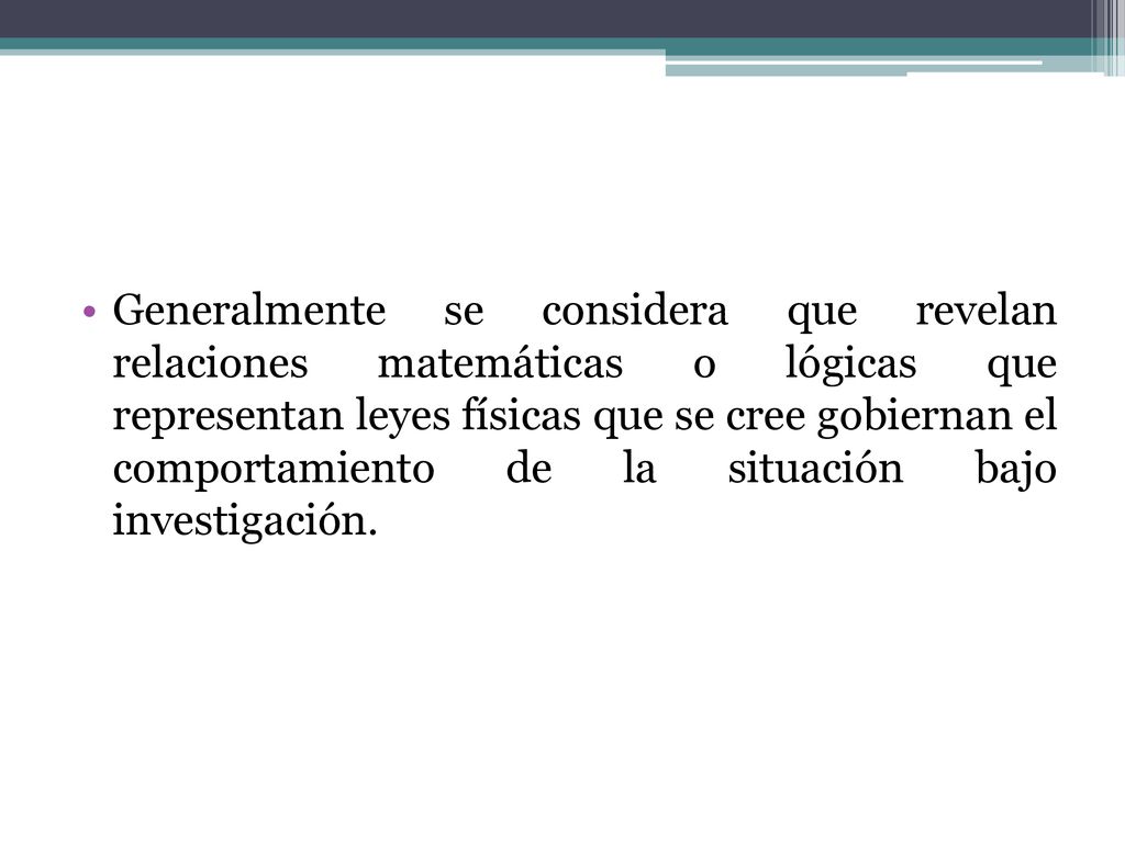 Generalmente se considera que revelan relaciones matemáticas o lógicas que representan leyes físicas que se cree gobiernan el comportamiento de la situación bajo investigación.