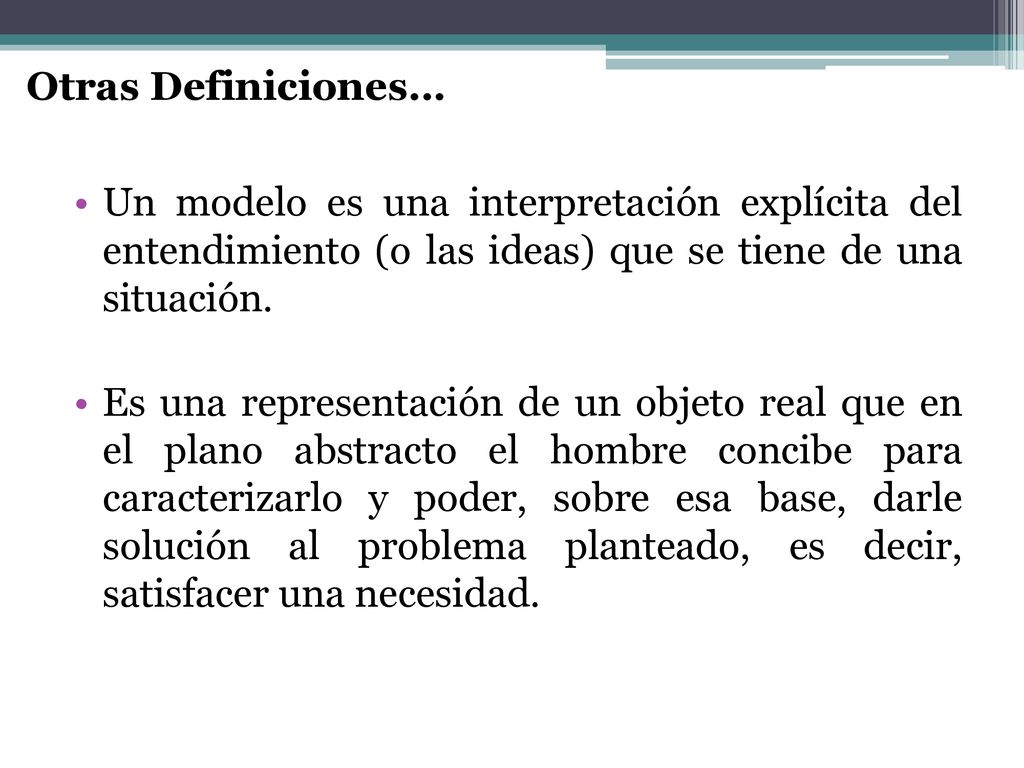 Otras Definiciones… Un modelo es una interpretación explícita del entendimiento (o las ideas) que se tiene de una situación.