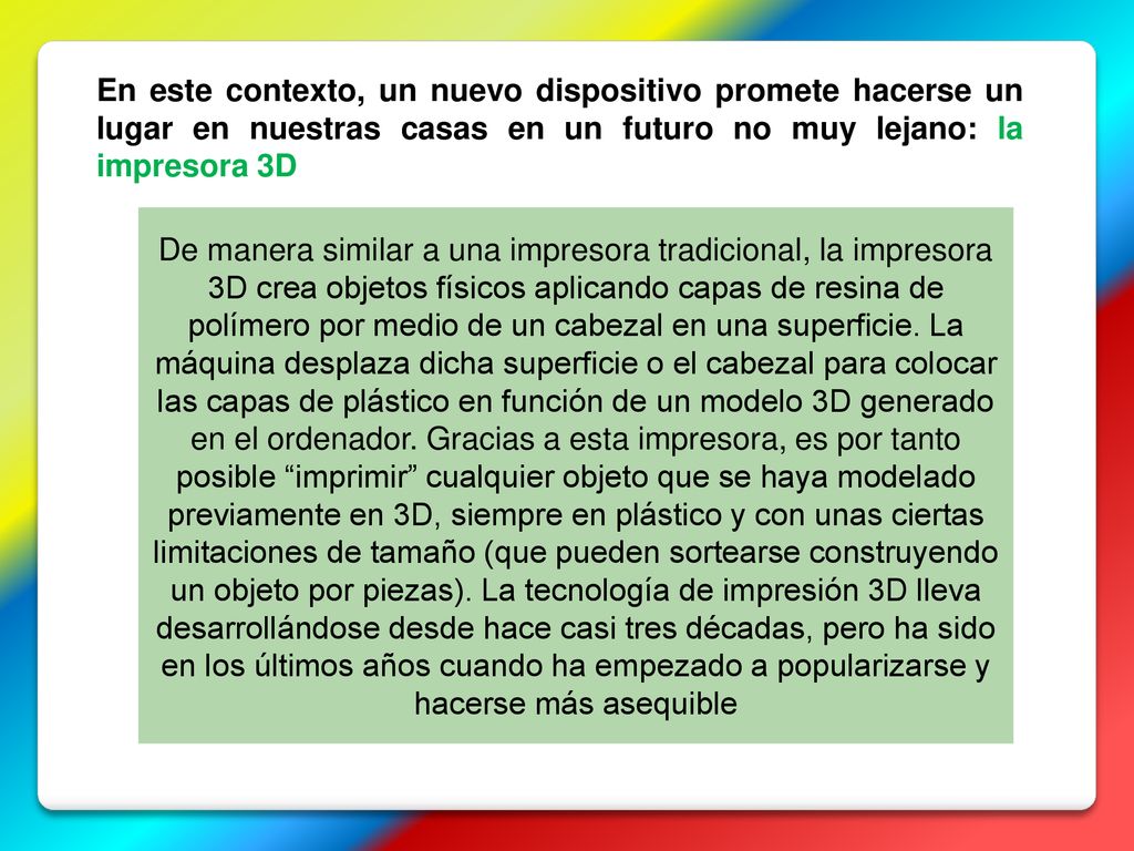 En este contexto, un nuevo dispositivo promete hacerse un lugar en nuestras casas en un futuro no muy lejano: la impresora 3D