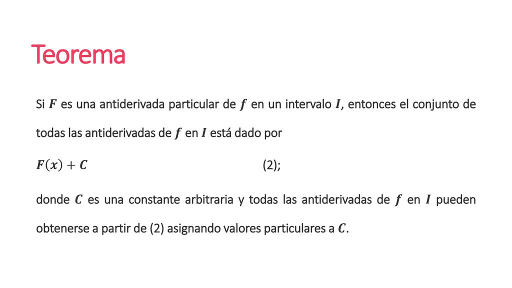 Teorema Si 𝑭 es una antiderivada particular de 𝒇 en un intervalo 𝑰, entonces el conjunto de todas las antiderivadas de 𝒇 en 𝑰 está dado por.