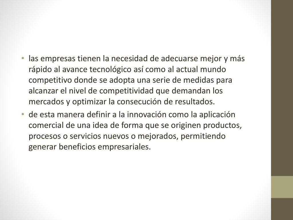 las empresas tienen la necesidad de adecuarse mejor y más rápido al avance tecnológico así como al actual mundo competitivo donde se adopta una serie de medidas para alcanzar el nivel de competitividad que demandan los mercados y optimizar la consecución de resultados.