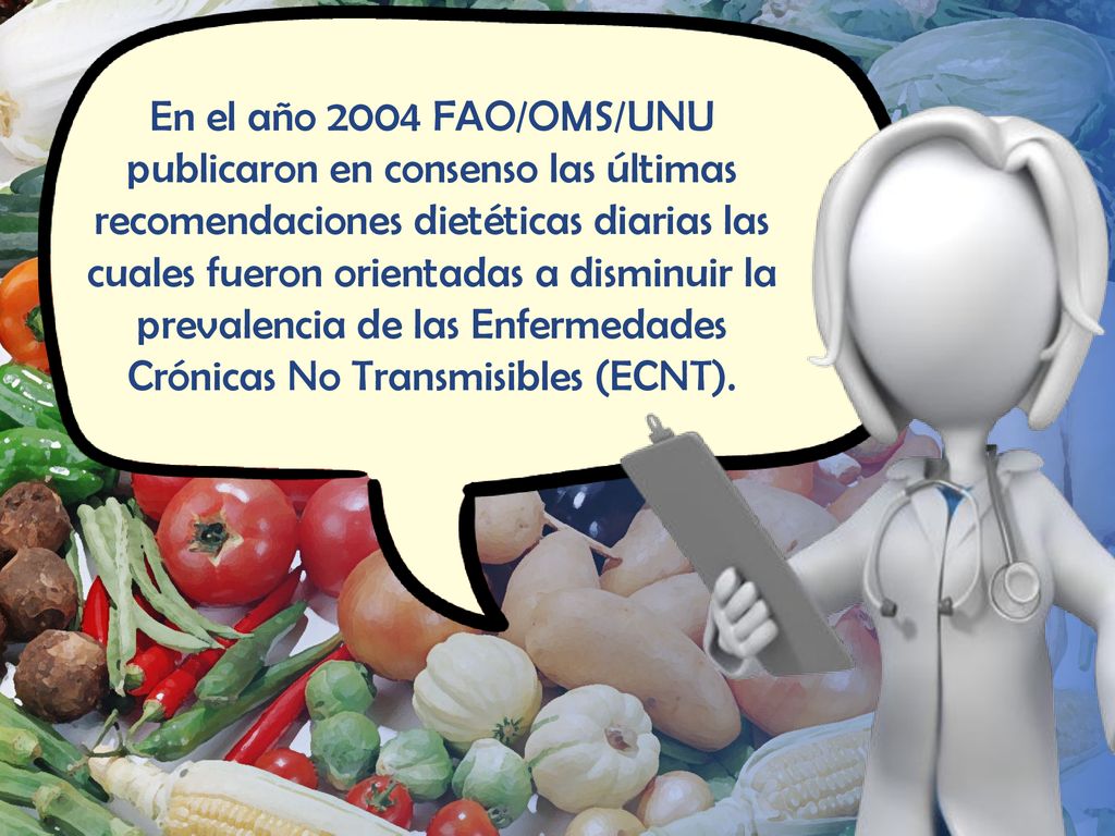 En el año 2004 FAO/OMS/UNU publicaron en consenso las últimas recomendaciones dietéticas diarias las cuales fueron orientadas a disminuir la prevalencia de las Enfermedades Crónicas No Transmisibles (ECNT).