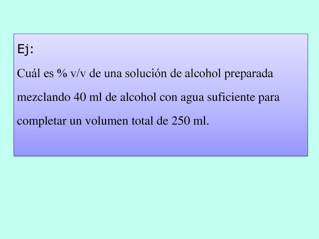 Ej: Cuál es % v/v de una solución de alcohol preparada mezclando 40 ml de alcohol con agua suficiente para completar un volumen total de 250 ml.