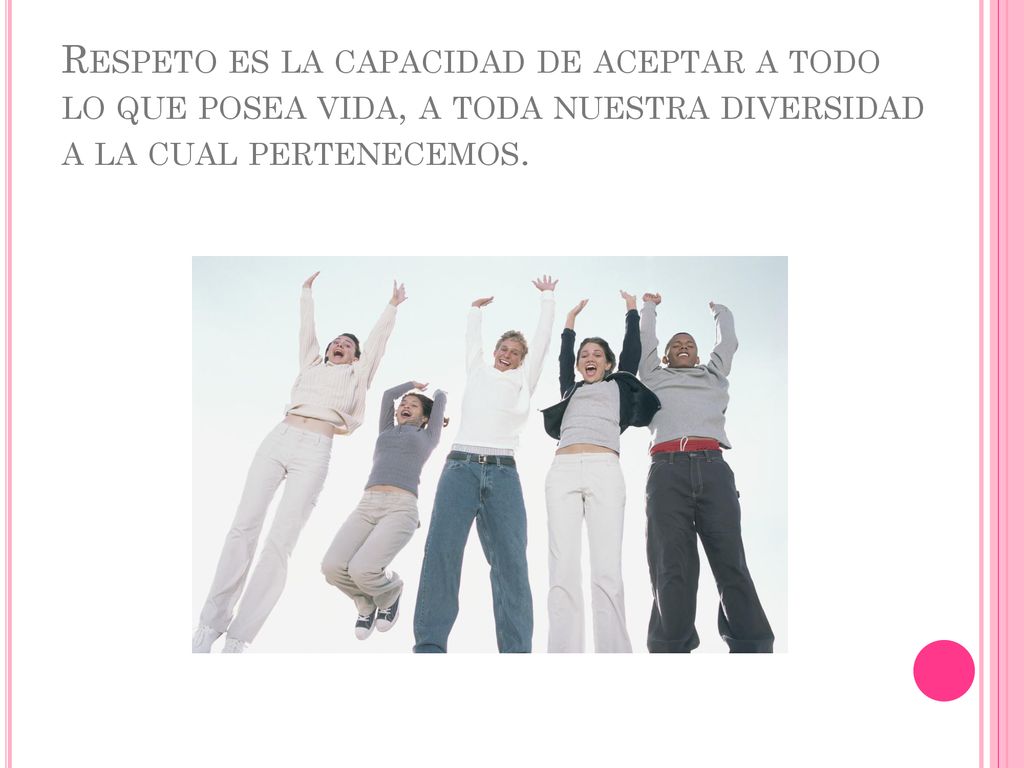 Respeto es la capacidad de aceptar a todo lo que posea vida, a toda nuestra diversidad a la cual pertenecemos.