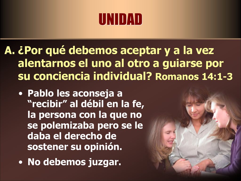 UNIDAD ¿Por qué debemos aceptar y a la vez alentarnos el uno al otro a guiarse por su conciencia individual Romanos 14:1-3.