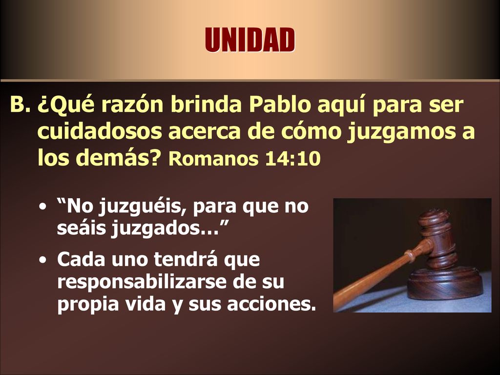 UNIDAD ¿Qué razón brinda Pablo aquí para ser cuidadosos acerca de cómo juzgamos a los demás Romanos 14:10.