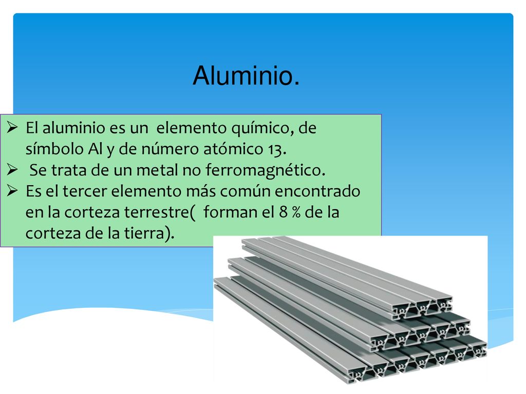 Aluminio. El aluminio es un elemento químico, de símbolo Al y de número atómico 13. Se trata de un metal no ferromagnético.