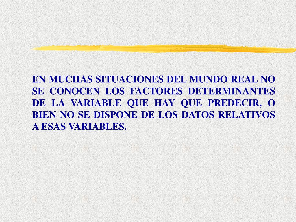 EN MUCHAS SITUACIONES DEL MUNDO REAL NO SE CONOCEN LOS FACTORES DETERMINANTES DE LA VARIABLE QUE HAY QUE PREDECIR, O BIEN NO SE DISPONE DE LOS DATOS RELATIVOS A ESAS VARIABLES.