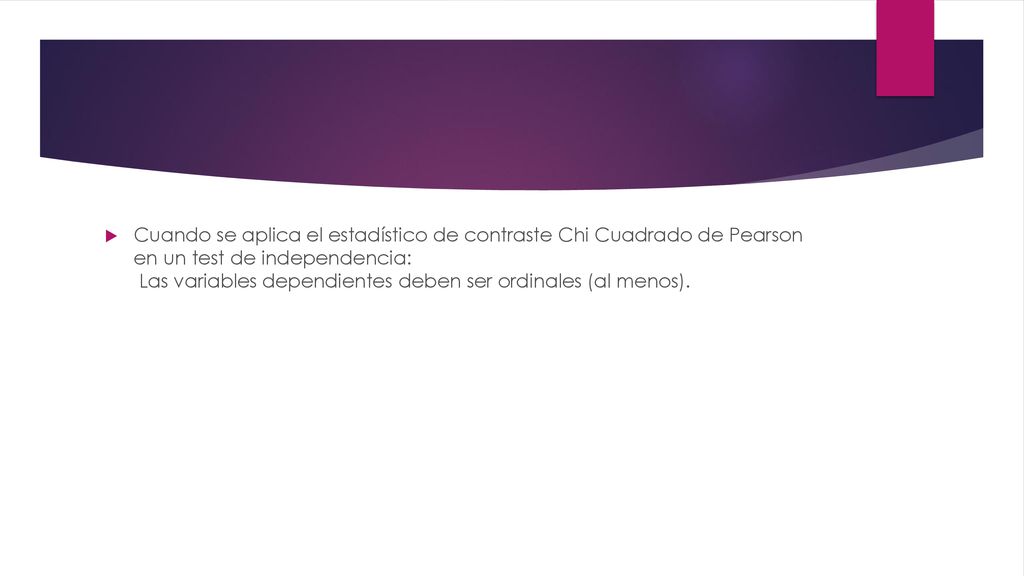 Cuando se aplica el estadístico de contraste Chi Cuadrado de Pearson en un test de independencia: Las variables dependientes deben ser ordinales (al menos).