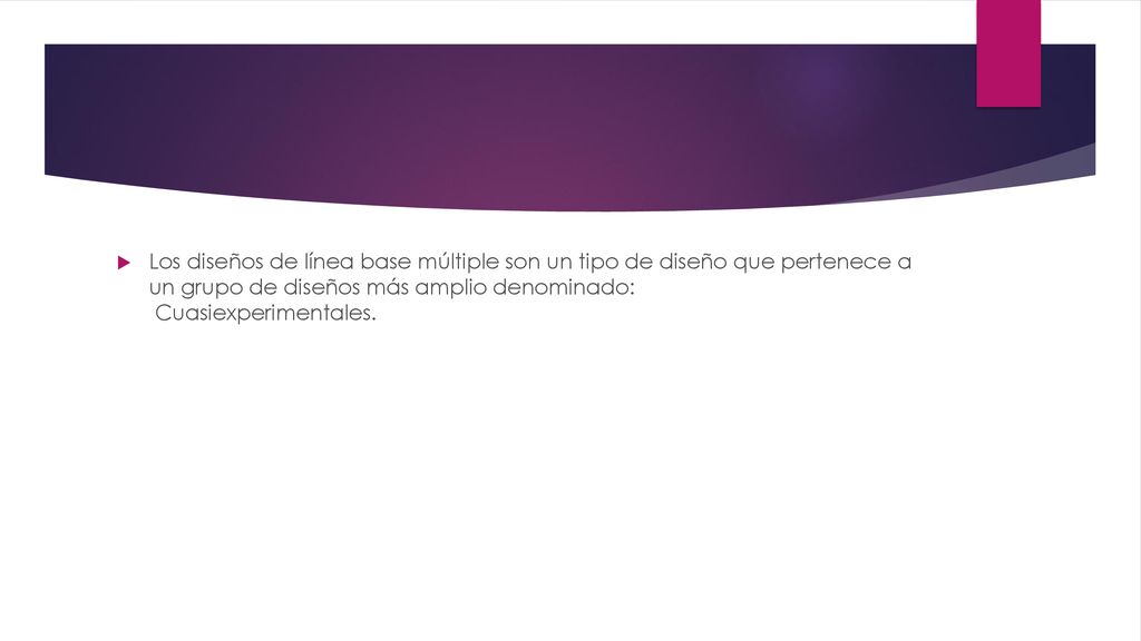 Los diseños de línea base múltiple son un tipo de diseño que pertenece a un grupo de diseños más amplio denominado: Cuasiexperimentales.