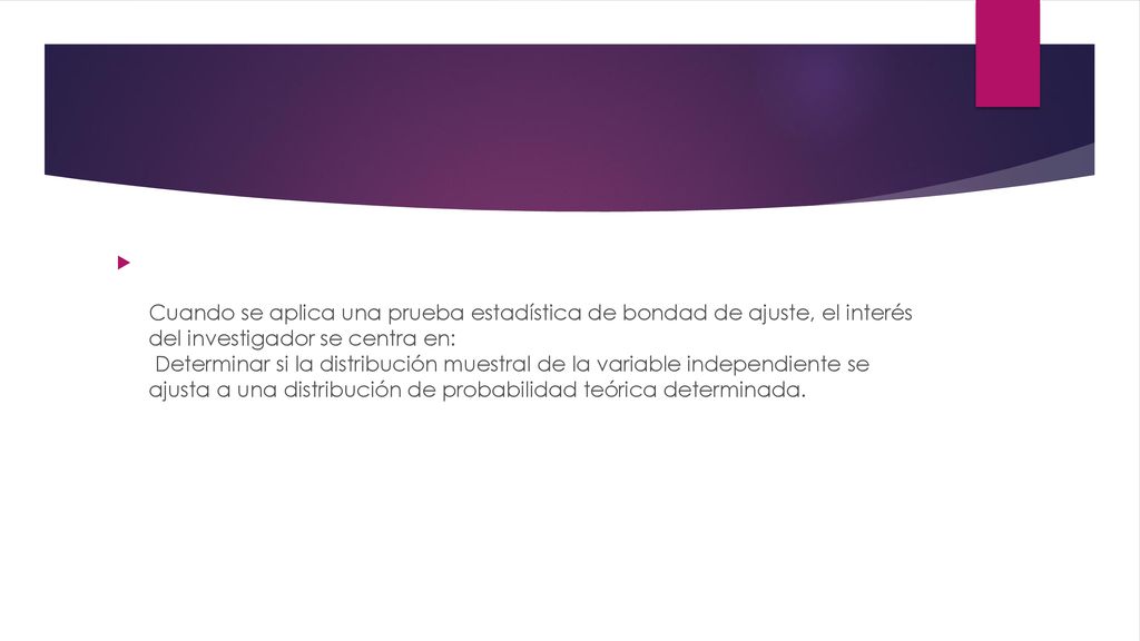 Cuando se aplica una prueba estadística de bondad de ajuste, el interés del investigador se centra en: Determinar si la distribución muestral de la variable independiente se ajusta a una distribución de probabilidad teórica determinada.