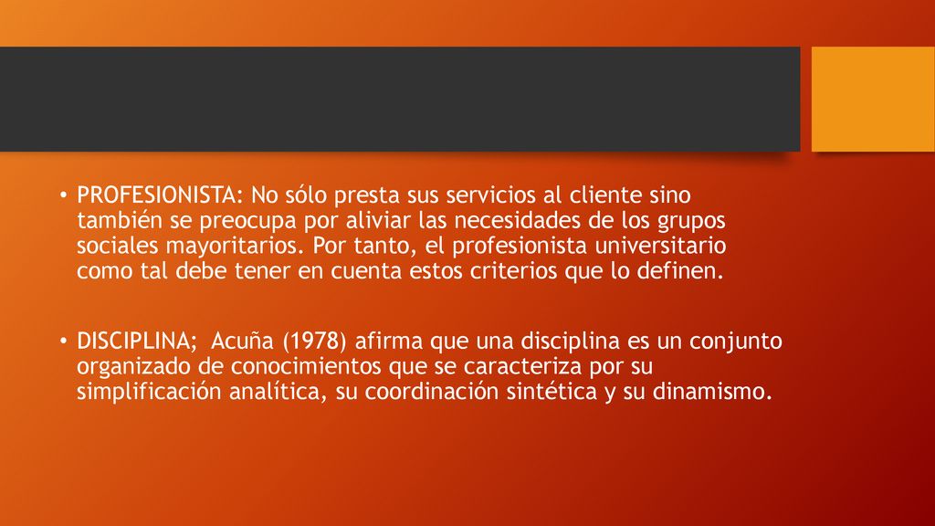 PROFESIONISTA: No sólo presta sus servicios al cliente sino también se preocupa por aliviar las necesidades de los grupos sociales mayoritarios. Por tanto, el profesionista universitario como tal debe tener en cuenta estos criterios que lo definen.