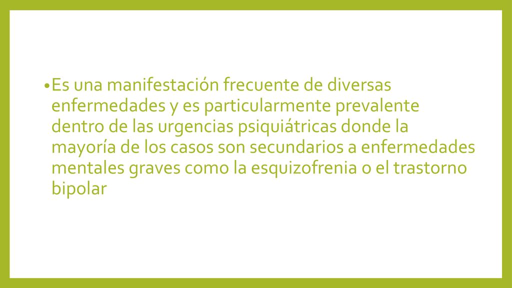Es una manifestación frecuente de diversas enfermedades y es particularmente prevalente dentro de las urgencias psiquiátricas donde la mayoría de los casos son secundarios a enfermedades mentales graves como la esquizofrenia o el trastorno bipolar