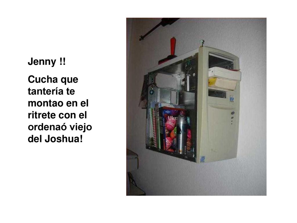Jenny !! Cucha que tantería te montao en el ritrete con el ordenaó viejo del Joshua!