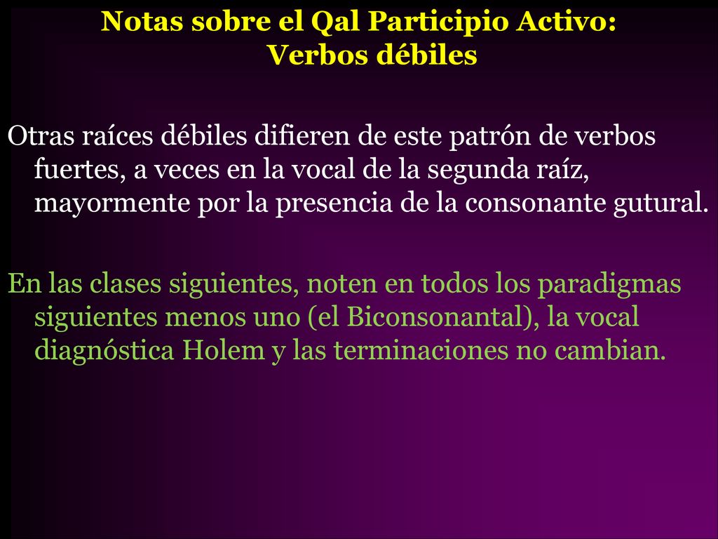 Notas sobre el Qal Participio Activo: Verbos débiles Otras raíces débiles difieren de este patrón de verbos fuertes, a veces en la vocal de la segunda raíz, mayormente por la presencia de la consonante gutural.