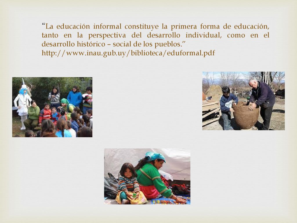 La educación informal constituye la primera forma de educación, tanto en la perspectiva del desarrollo individual, como en el desarrollo histórico – social de los pueblos.