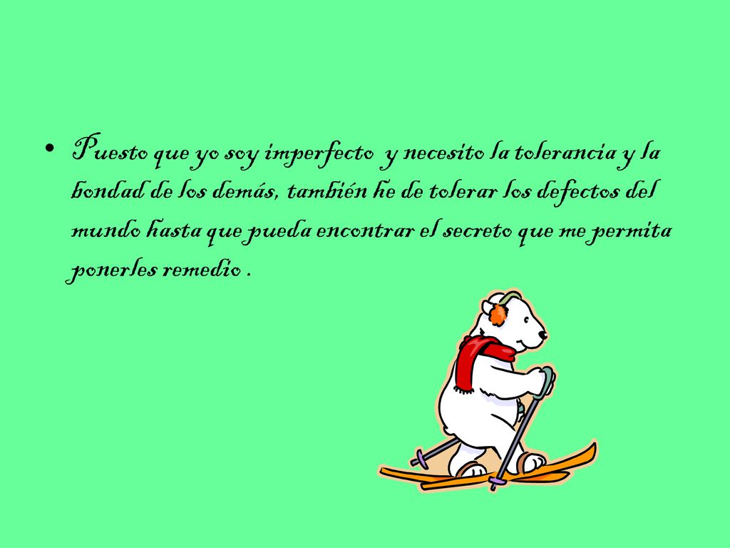 Puesto que yo soy imperfecto y necesito la tolerancia y la bondad de los demás, también he de tolerar los defectos del mundo hasta que pueda encontrar el secreto que me permita ponerles remedio .