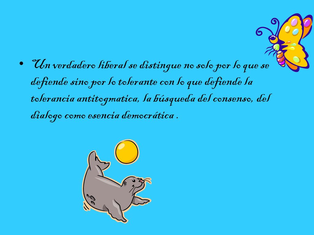 Un verdadero liberal se distingue no solo por lo que se defiende sino por lo tolerante con lo que defiende la tolerancia antitogmatica, la búsqueda del consenso, del dialogo como esencia democrática .