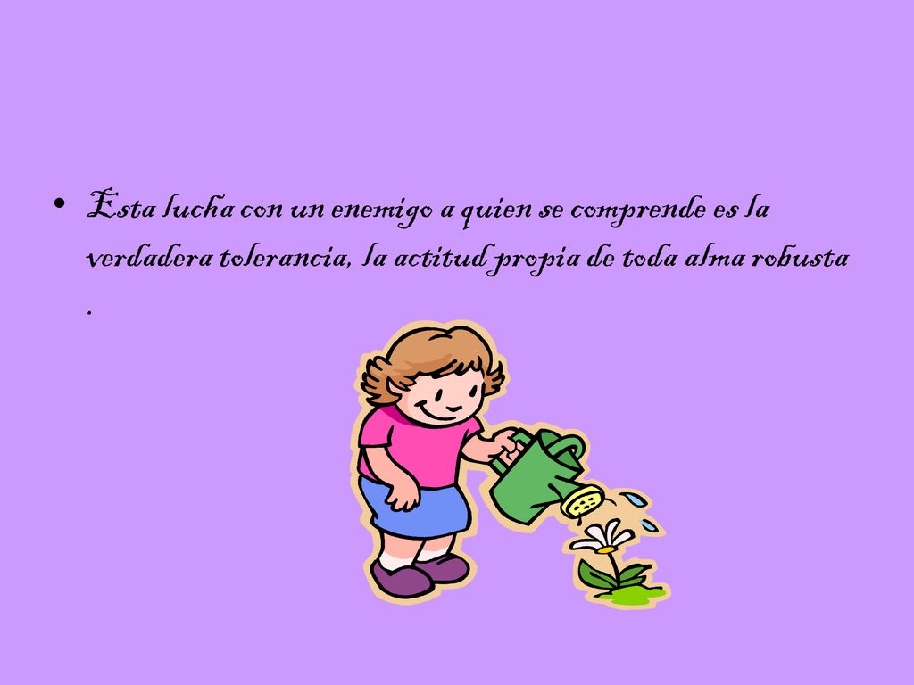 Esta lucha con un enemigo a quien se comprende es la verdadera tolerancia, la actitud propia de toda alma robusta .