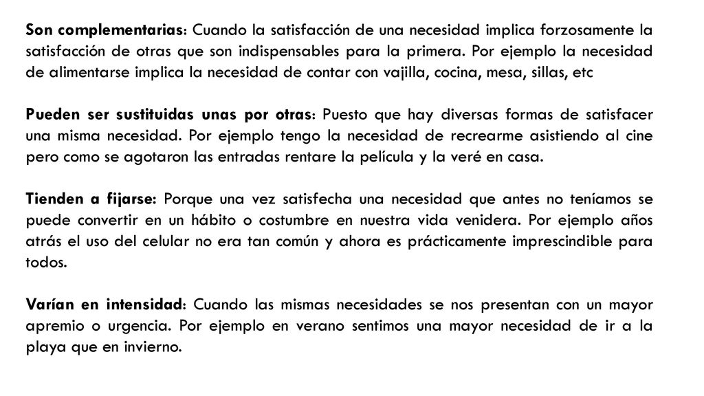 Son complementarias: Cuando la satisfacción de una necesidad implica forzosamente la satisfacción de otras que son indispensables para la primera. Por ejemplo la necesidad de alimentarse implica la necesidad de contar con vajilla, cocina, mesa, sillas, etc