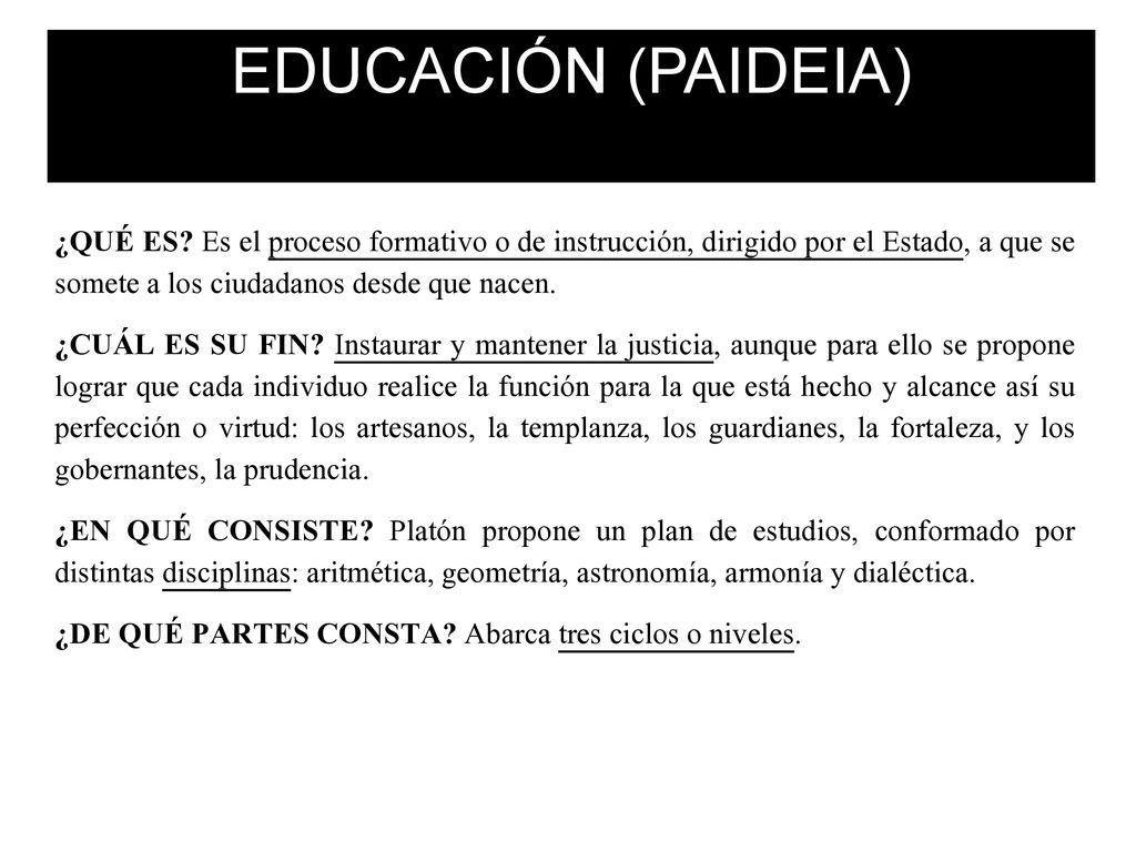 EDUCACIÓN (PAIDEIA) ¿QUÉ ES Es el proceso formativo o de instrucción, dirigido por el Estado, a que se somete a los ciudadanos desde que nacen.