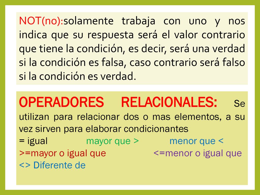 NOT(no):solamente trabaja con uno y nos indica que su respuesta será el valor contrario que tiene la condición, es decir, será una verdad si la condición es falsa, caso contrario será falso si la condición es verdad.