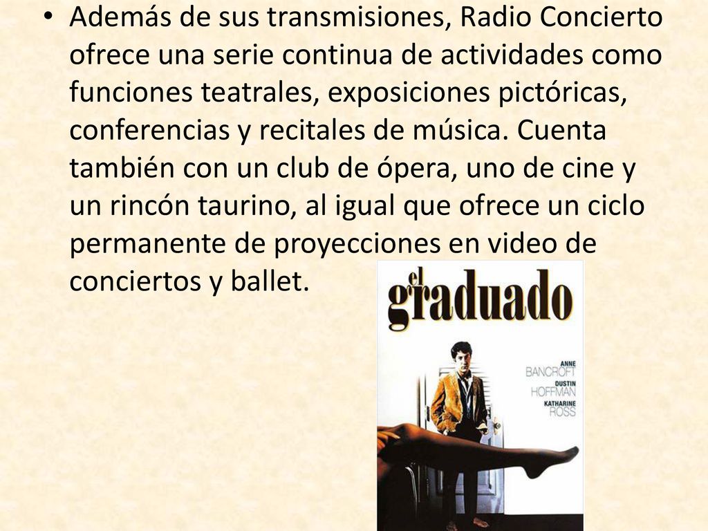 Además de sus transmisiones, Radio Concierto ofrece una serie continua de actividades como funciones teatrales, exposiciones pictóricas, conferencias y recitales de música.