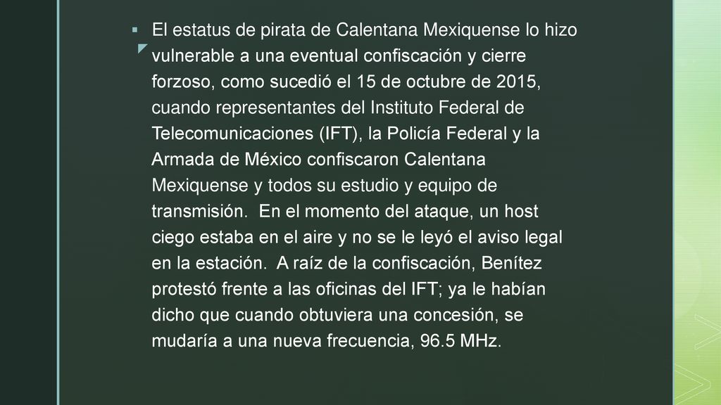 El estatus de pirata de Calentana Mexiquense lo hizo vulnerable a una eventual confiscación y cierre forzoso, como sucedió el 15 de octubre de 2015, cuando representantes del Instituto Federal de Telecomunicaciones (IFT), la Policía Federal y la Armada de México confiscaron Calentana Mexiquense y todos su estudio y equipo de transmisión.