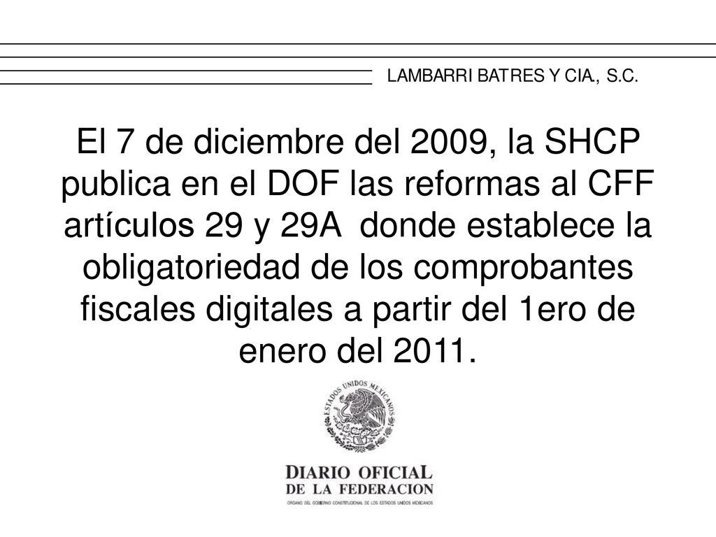 El 7 de diciembre del 2009, la SHCP publica en el DOF las reformas al CFF artículos 29 y 29A donde establece la obligatoriedad de los comprobantes fiscales digitales a partir del 1ero de enero del 2011.