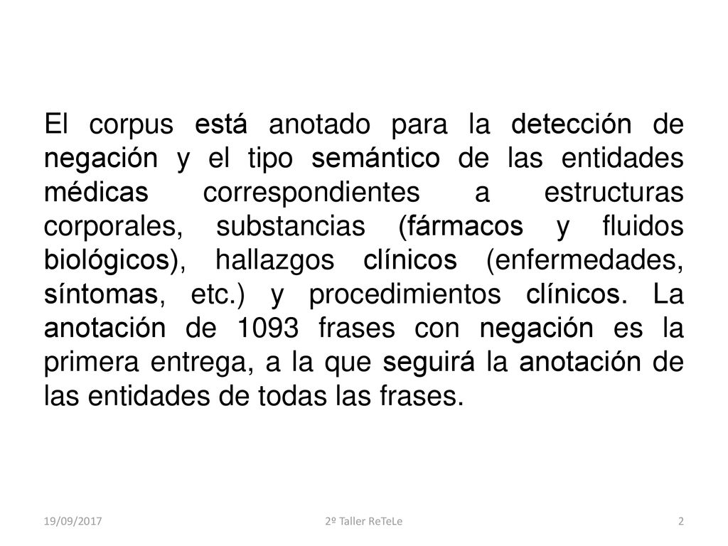 El corpus está anotado para la detección de negación y el tipo semántico de las entidades médicas correspondientes a estructuras corporales, substancias (fármacos y fluidos biológicos), hallazgos clínicos (enfermedades, síntomas, etc.) y procedimientos clínicos. La anotación de 1093 frases con negación es la primera entrega, a la que seguirá la anotación de las entidades de todas las frases.