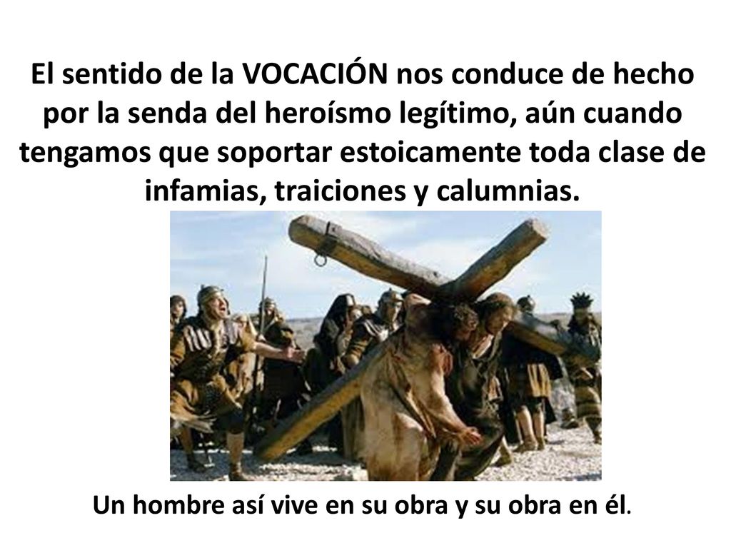 El sentido de la VOCACIÓN nos conduce de hecho por la senda del heroísmo legítimo, aún cuando tengamos que soportar estoicamente toda clase de infamias, traiciones y calumnias.