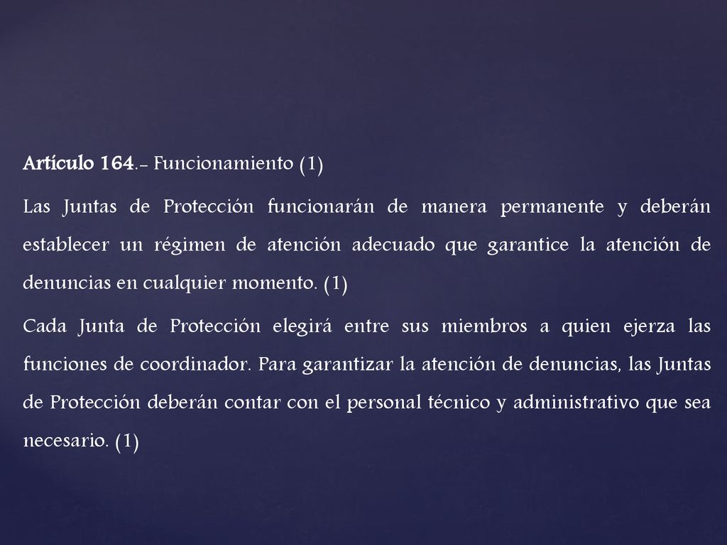 Artículo Funcionamiento (1) Las Juntas de Protección funcionarán de manera permanente y deberán establecer un régimen de atención adecuado que garantice la atención de denuncias en cualquier momento.
