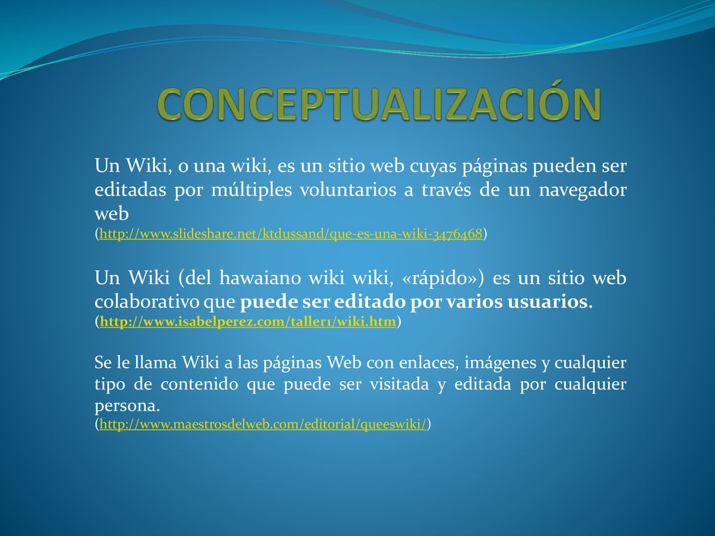 CONCEPTUALIZACIÓN Un Wiki, o una wiki, es un sitio web cuyas páginas pueden ser editadas por múltiples voluntarios a través de un navegador web.