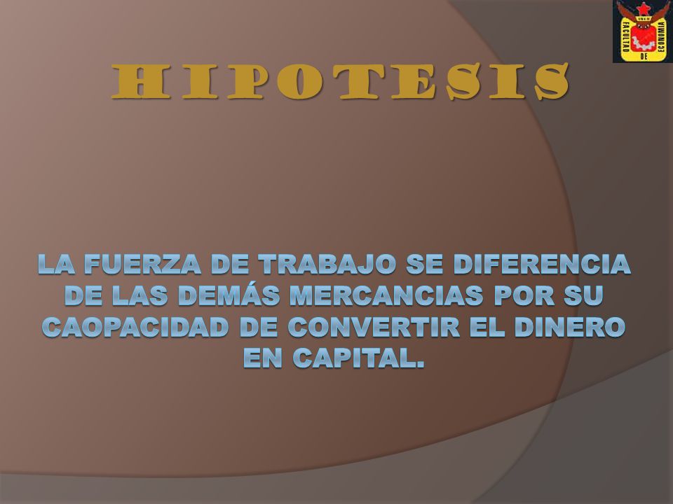 HIPOTESIS LA FUERZA DE TRABAJO SE DIFERENCIA DE LAS DEMÁS MERCANCIAS POR SU CAOPACIDAD DE CONVERTIR EL DINERO EN CAPITAL.