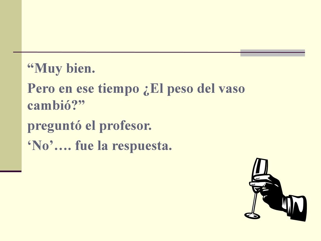 Muy bien. Pero en ese tiempo ¿El peso del vaso cambió preguntó el profesor.
