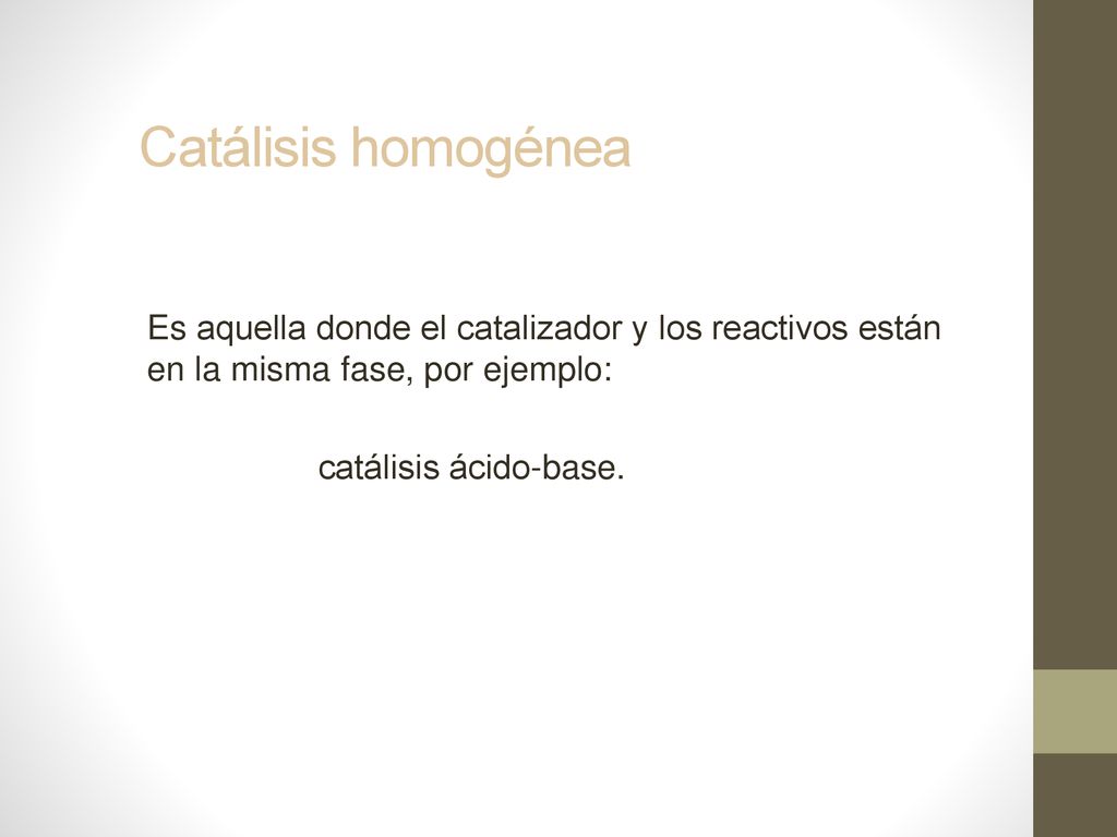 Catálisis homogénea Es aquella donde el catalizador y los reactivos están en la misma fase, por ejemplo: catálisis ácido-base.