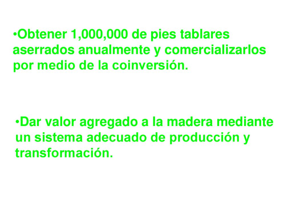 Obtener 1,000,000 de pies tablares aserrados anualmente y comercializarlos por medio de la coinversión.