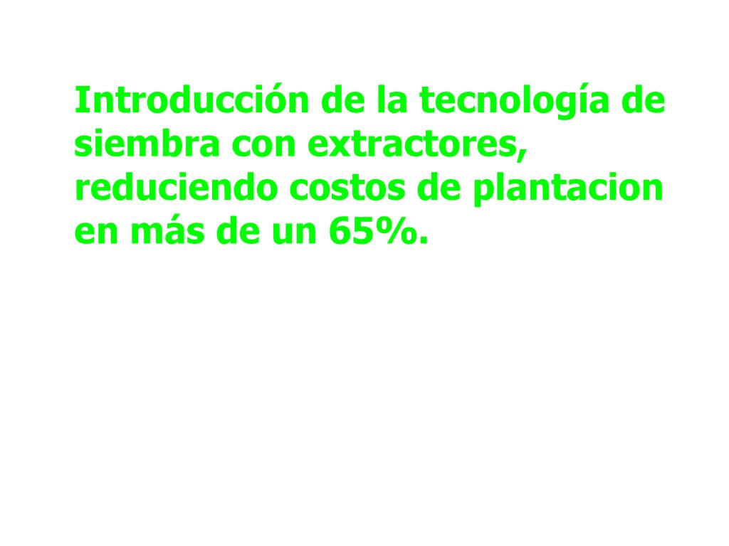 Introducción de la tecnología de siembra con extractores, reduciendo costos de plantacion en más de un 65%.