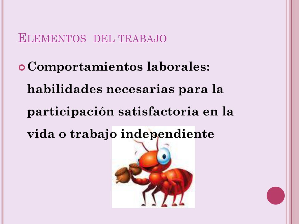 Elementos del trabajo Comportamientos laborales: habilidades necesarias para la participación satisfactoria en la vida o trabajo independiente.