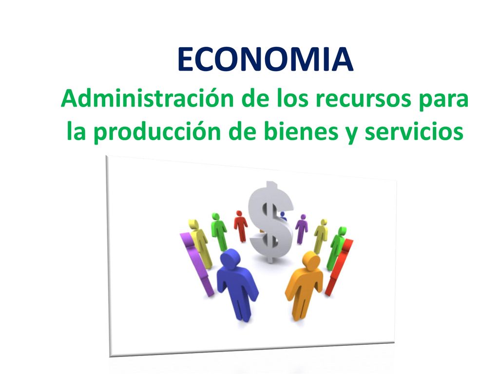 ECONOMIA Administración de los recursos para la producción de bienes y servicios