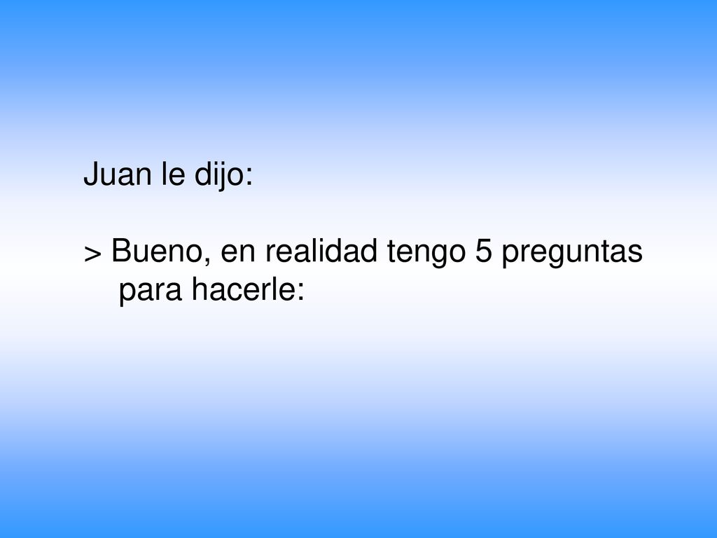 Juan le dijo: > Bueno, en realidad tengo 5 preguntas para hacerle: