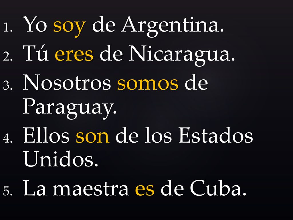 Yo soy de Argentina. Tú eres de Nicaragua. Nosotros somos de Paraguay. Ellos son de los Estados Unidos.
