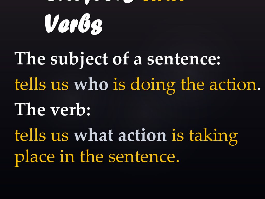 Subjects and Verbs The subject of a sentence: tells us who is doing the action.