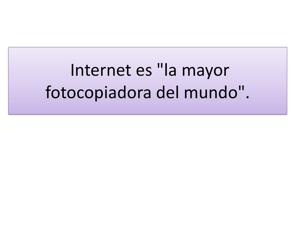 Internet es la mayor fotocopiadora del mundo .