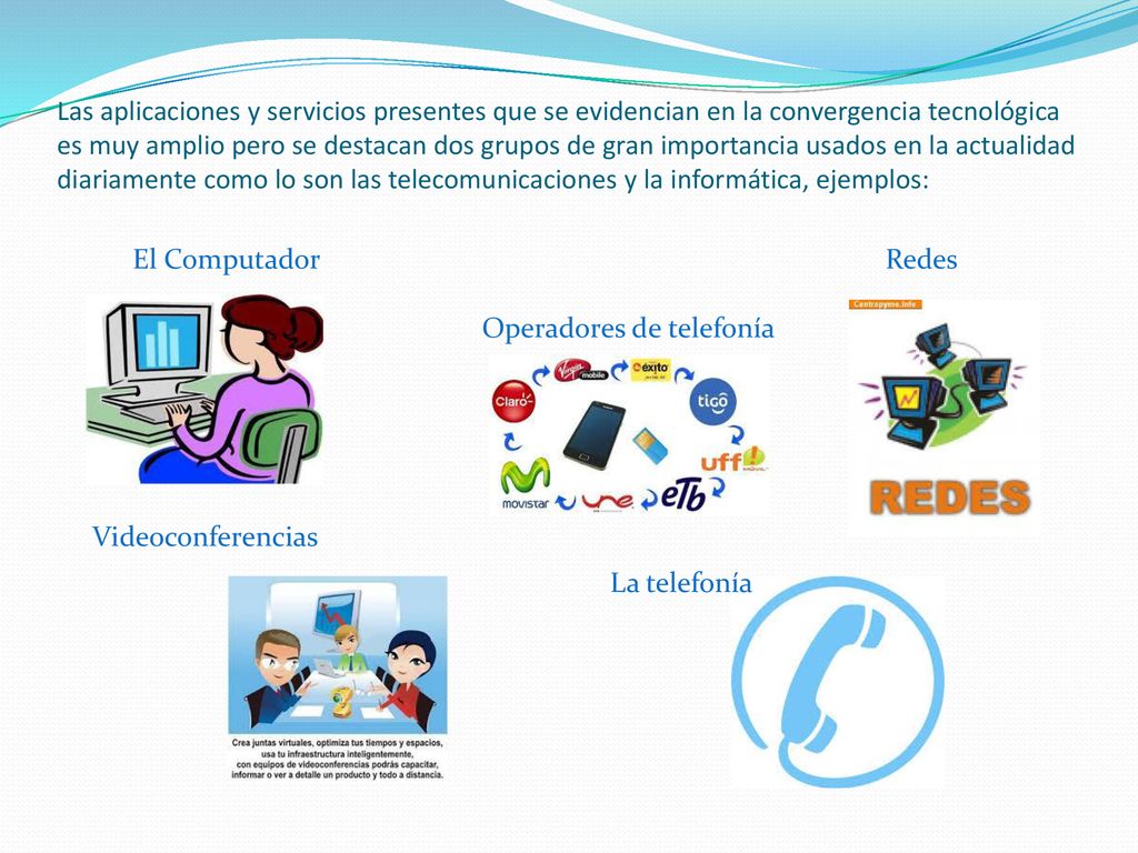 Las aplicaciones y servicios presentes que se evidencian en la convergencia tecnológica es muy amplio pero se destacan dos grupos de gran importancia usados en la actualidad diariamente como lo son las telecomunicaciones y la informática, ejemplos: