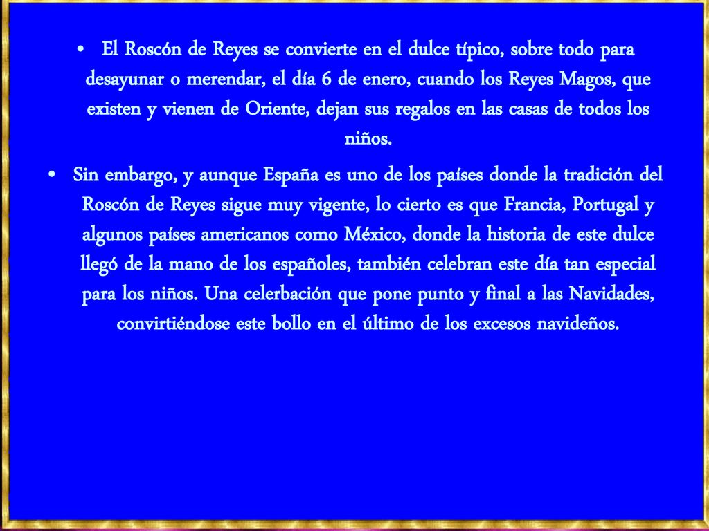 El Roscón de Reyes se convierte en el dulce típico, sobre todo para desayunar o merendar, el día 6 de enero, cuando los Reyes Magos, que existen y vienen de Oriente, dejan sus regalos en las casas de todos los niños.
